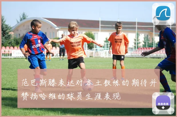 范巴斯滕表达对本土教练的期待并赞扬哈维的球员生涯表现