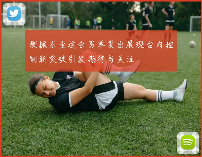 樊振东全运会男单复出展现台内控制新突破引发期待与关注