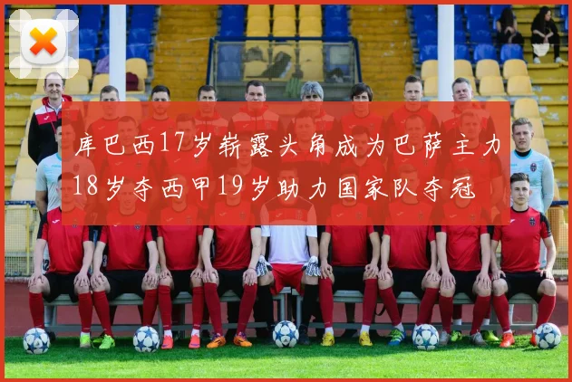 库巴西17岁崭露头角成为巴萨主力18岁夺西甲19岁助力国家队夺冠