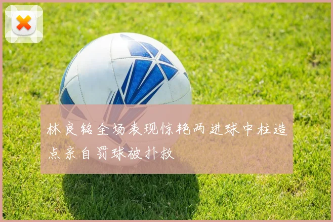 林良铭全场表现惊艳两进球中柱造点亲自罚球被扑救