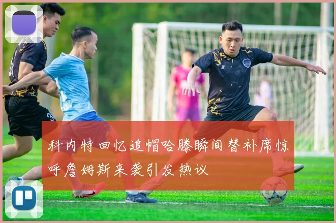 科内特回忆追帽哈滕瞬间替补席惊呼詹姆斯来袭引发热议
