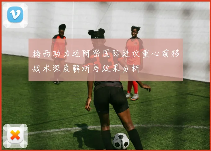 梅西助力迈阿密国际进攻重心前移战术深度解析与效果分析