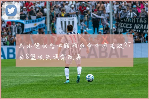 恩比德状态回暖两分命中率高效27分8篮板失误需改善