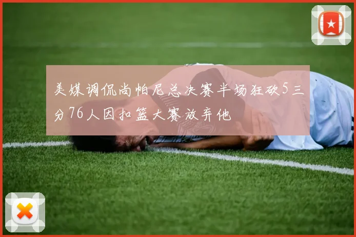 美媒调侃尚帕尼总决赛半场狂砍5三分76人因扣篮大赛放弃他