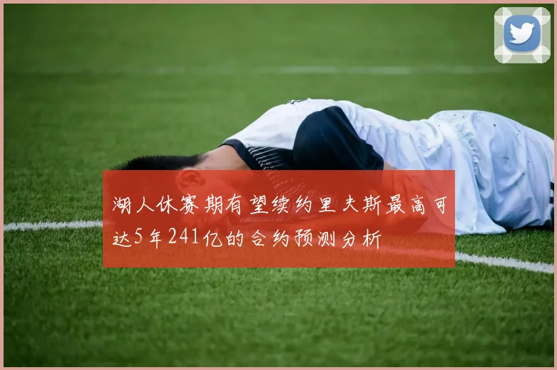 湖人休赛期有望续约里夫斯最高可达5年241亿的合约预测分析