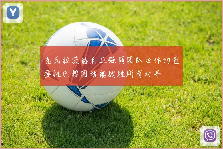 克瓦拉茨赫利亚强调团队合作的重要性巴黎团结能战胜所有对手