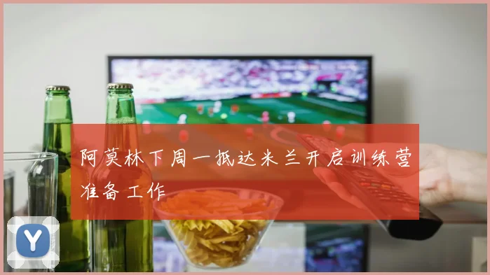 阿莫林下周一抵达米兰开启训练营准备工作