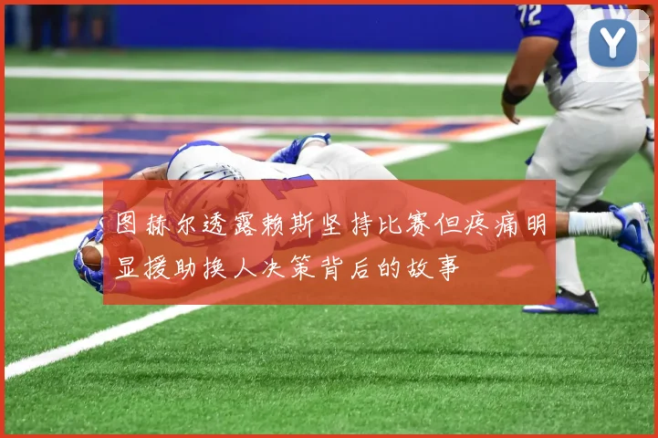 图赫尔透露赖斯坚持比赛但疼痛明显援助换人决策背后的故事