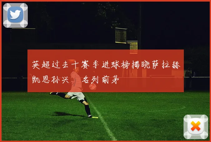 英超过去十赛季进球榜揭晓萨拉赫凯恩孙兴慜名列前茅