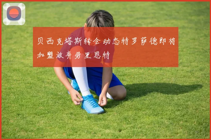 贝西克塔斯转会动态特罗萨德即将加盟放弃劳里恩特