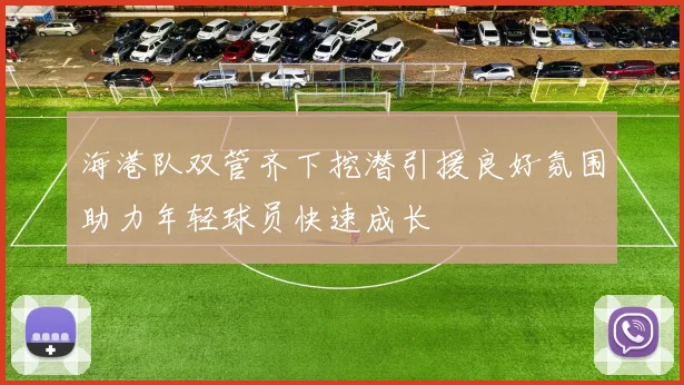 海港队双管齐下挖潜引援良好氛围助力年轻球员快速成长