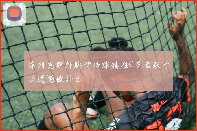菲利克斯外脚背传球精准C罗鱼跃冲顶遗憾被扑出