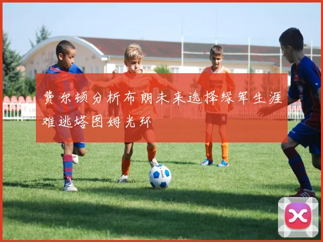 费尔顿分析布朗未来选择绿军生涯难逃塔图姆光环