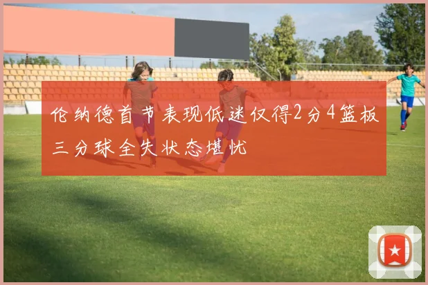 伦纳德首节表现低迷仅得2分4篮板三分球全失状态堪忧