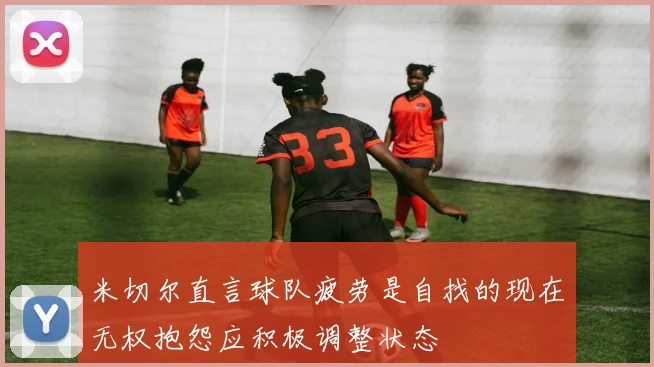 米切尔直言球队疲劳是自找的现在无权抱怨应积极调整状态