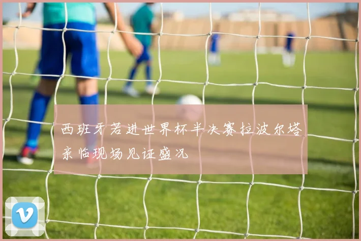 西班牙若进世界杯半决赛拉波尔塔亲临现场见证盛况