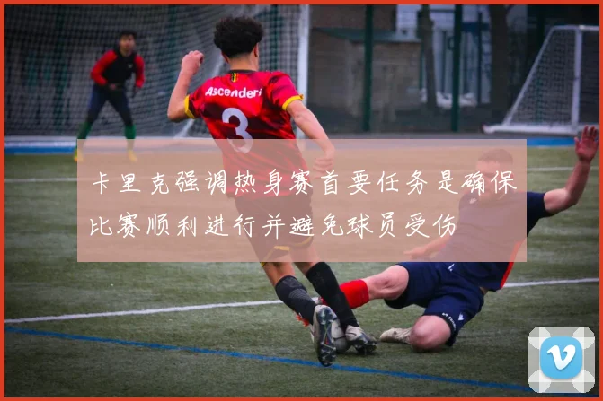 卡里克强调热身赛首要任务是确保比赛顺利进行并避免球员受伤