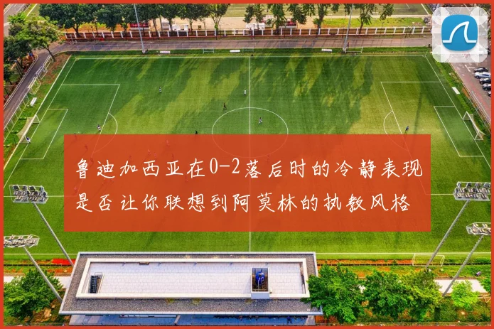 鲁迪加西亚在0-2落后时的冷静表现是否让你联想到阿莫林的执教风格