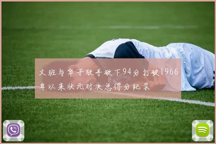 文班与华子联手砍下94分打破1966年以来状元对决总得分纪录