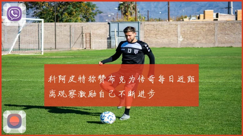 科阿皮特称赞布克为传奇每日近距离观察激励自己不断进步