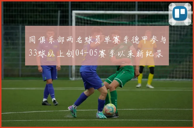 同俱乐部两名球员单赛季德甲参与33球以上创04-05赛季以来新纪录