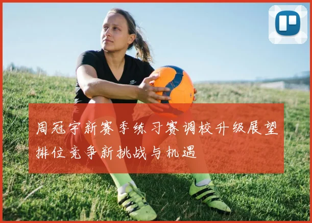 周冠宇新赛季练习赛调校升级展望排位竞争新挑战与机遇