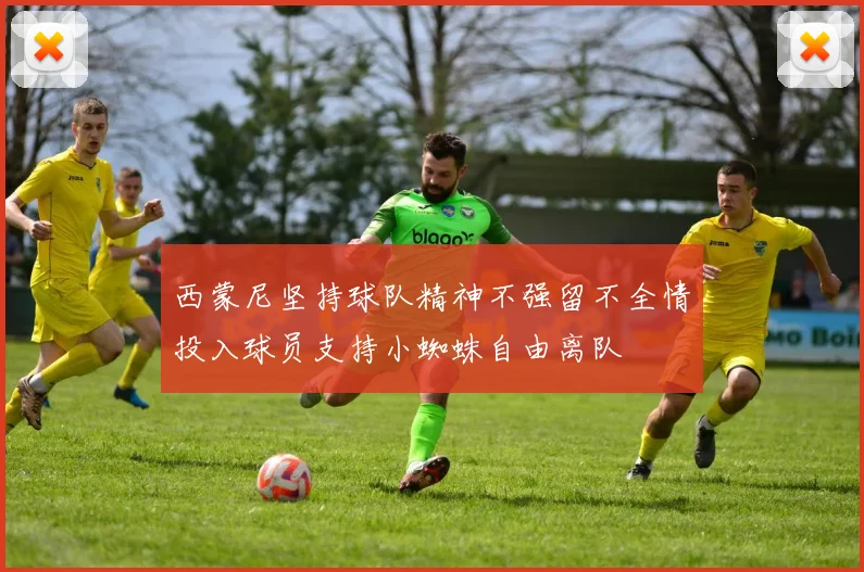 西蒙尼坚持球队精神不强留不全情投入球员支持小蜘蛛自由离队