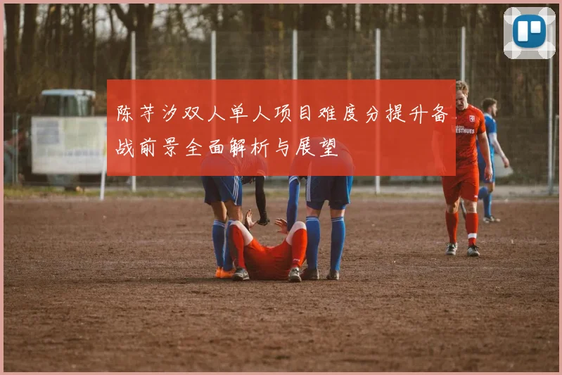 陈芋汐双人单人项目难度分提升备战前景全面解析与展望