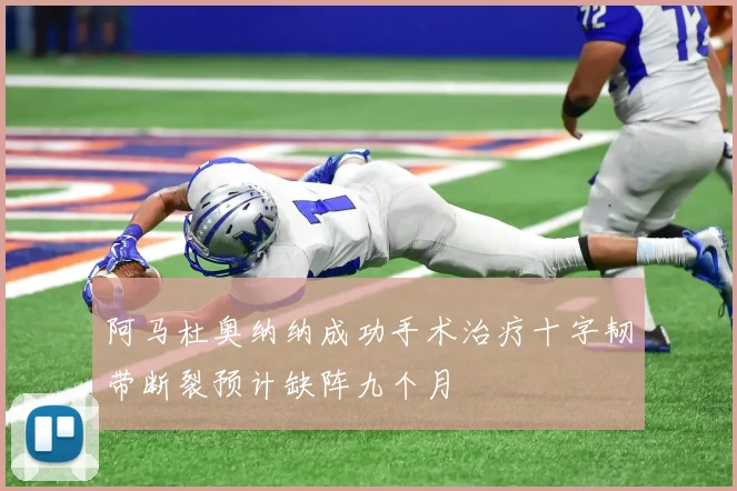 阿马杜奥纳纳成功手术治疗十字韧带断裂预计缺阵九个月