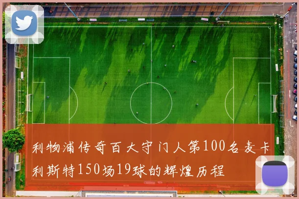 利物浦传奇百大守门人第100名麦卡利斯特150场19球的辉煌历程
