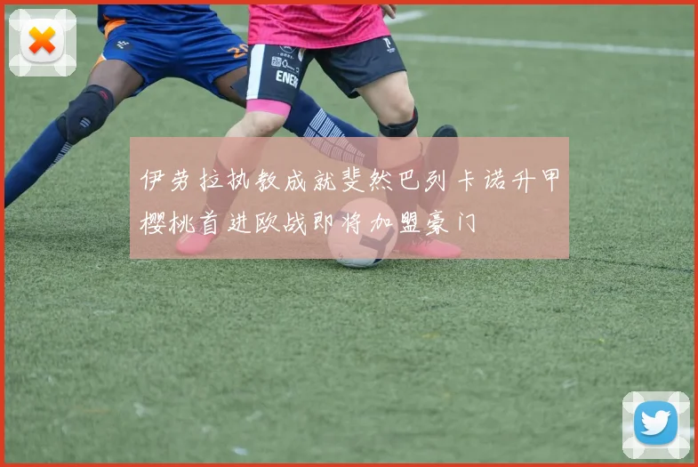 伊劳拉执教成就斐然巴列卡诺升甲樱桃首进欧战即将加盟豪门